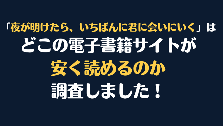 「夜が明けたら、いちばんに君に会いにいく」全巻を安く読むには、どこの電子書籍サイトがお勧めか調査してみました！