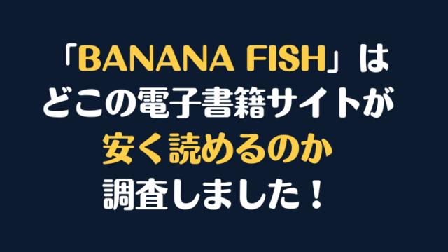 「BANANA FISH」を安く読むには、どこの電子書籍サイトがお勧めか調査してみました！