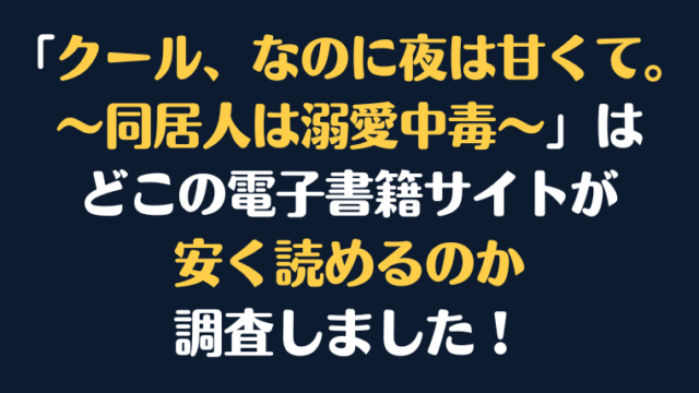 「クール、なのに夜は甘くて。～同居人は溺愛中毒～」全巻を安く読むには、どこの電子書籍サイトがお勧めか調査してみました！