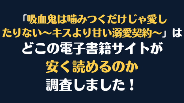 「吸血鬼は噛みつくだけじゃ愛したりない～キスより甘い溺愛契約～」全巻を安く読むには、どこの電子書籍サイトがお勧めか調査してみました！