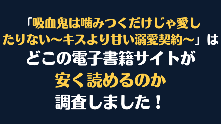 「吸血鬼は噛みつくだけじゃ愛したりない～キスより甘い溺愛契約～」全巻を安く読むには、どこの電子書籍サイトがお勧めか調査してみました！