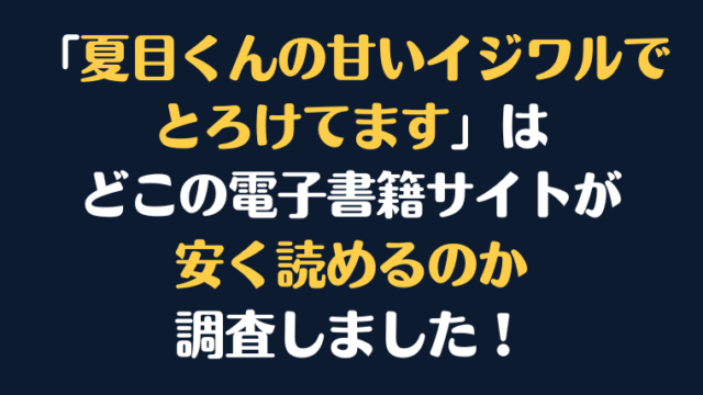 「夏目くんの甘いイジワルでとろけてます」全巻を安く読むには、どこの電子書籍サイトがお勧めか調査してみました！