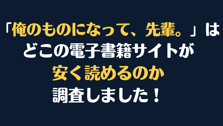 「俺のものになって、先輩。」全巻を安く読むには、どこの電子書籍サイトがお勧めか調査してみました！