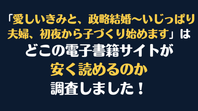 「愛しいきみと、政略結婚～いじっぱり夫婦、初夜から子づくり始めます」全巻を安く読むには、どこの電子書籍サイトがお勧めか調査してみました！