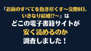 「お前のすべてを抱き尽くす～交際0日、いきなり結婚!?～」全巻を安く読むには、どこの電子書籍サイトがお勧めか調査してみました！