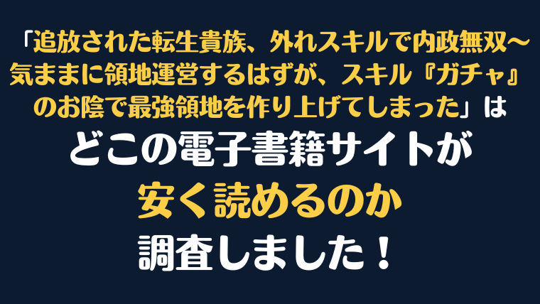 「追放された転生貴族、外れスキルで内政無双～気ままに領地運営するはずが、スキル『ガチャ』のお陰で最強領地を作り上げてしまった」を安く読むには、どこの電子書籍サイトがお勧めか調査してみました！