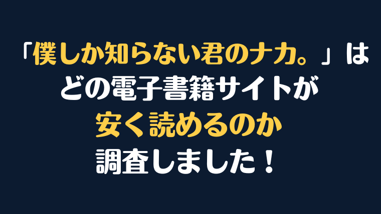 「僕しか知らない君のナカ。」全巻を安く読むには、どこの電子書籍サイトがお勧めか調査してみました！