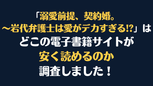 「溺愛前提、契約婚。 ～岩代弁護士は愛がデカすぎる!?」全巻を安く読むには、どこの電子書籍サイトがお勧めか調査してみました！