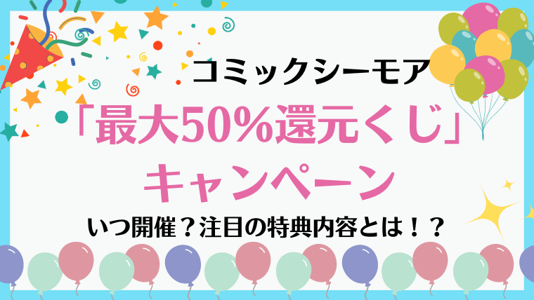 コミックシーモア「最大50％還元くじ」キャンペーンの概要と開催はいつ？