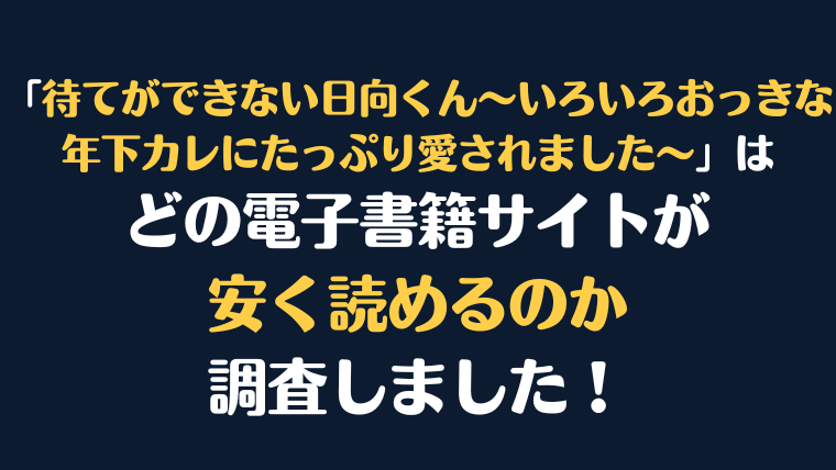 「待てができない日向くん～いろいろおっきな年下カレにたっぷり愛されました～」全巻を安く読むには、どの電子書籍サイトがお勧めか比較紹介！