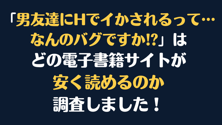 「男友達にHでイかされるって…なんのバグですか!? 」全巻を安く読むには、どの電子書籍サイトがお勧めか比較紹介！