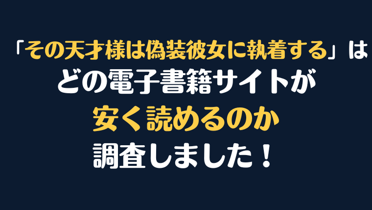 「その天才様は偽装彼女に執着する」全巻を安く読むには、どの電子書籍サイトがお勧めか比較紹介！