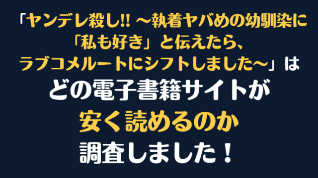 「ヤンデレ殺し!! ～執着ヤバめの幼馴染に「私も好き」と伝えたら、ラブコメルートにシフトしました～」全巻を安く読むには、どの電子書籍サイトがお勧めか比較紹介！