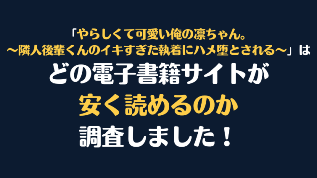 「やらしくて可愛い俺の凛ちゃん。～隣人後輩くんのイキすぎた執着にハメ堕とされる～ 」全巻を安く読むには、どの電子書籍サイトがお勧めか比較紹介！