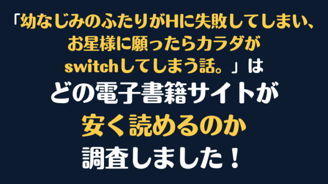 「幼なじみのふたりがHに失敗してしまい、お星様に願ったらカラダがswitchしてしまう話。」全巻を安く読むには、どの電子書籍サイトがお勧めか比較紹介！