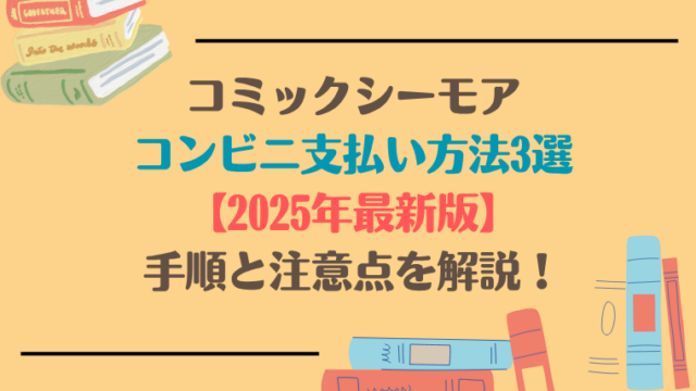 コミックシーモアのコンビニ支払い方法3選【2025年最新版】｜手順と注意点を解説！