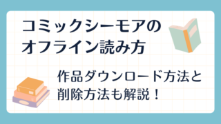 【本棚アプリ】コミックシーモアのオフライン読み方｜作品ダウンロード方法と削除方法も解説！