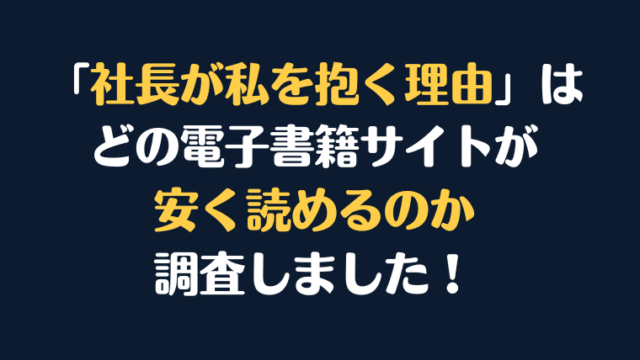 「社長が私を抱く理由」 全巻を安く読むならどの電子書籍サイトがお勧めか比較紹介