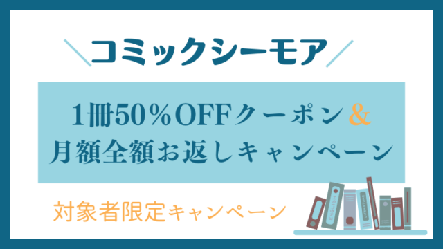 【対象者限定】コミックシーモア「1冊50％OFFクーポン＆月額全額お返しキャンペーン」の解説！