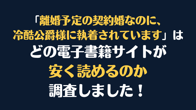 『離婚予定の契約婚なのに、冷酷公爵様に執着されています』全巻はどこが安く読める？電子書籍10社を徹底調査！