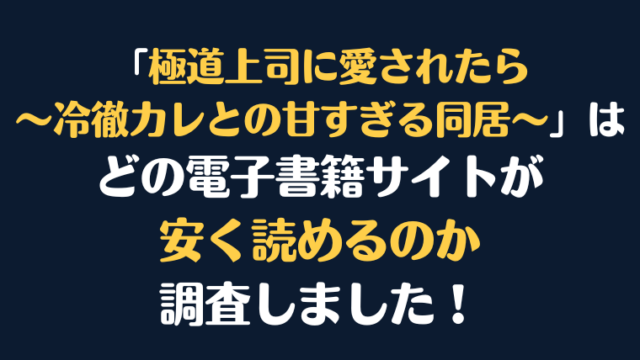 漫画『極道上司に愛されたら～冷徹カレとの甘すぎる同居～』全巻はどこが安く読める？電子書籍10社を徹底調査！