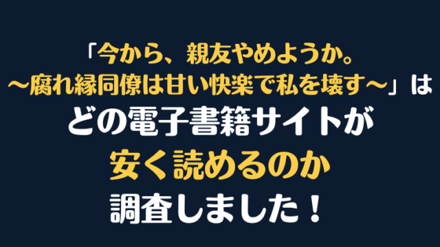 『今から、親友やめようか。～腐れ縁同僚は甘い快楽で私を壊す～』全巻はどこが安く読める？電子書籍10社を徹底調査！