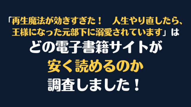 『再生魔法が効きすぎた！人生やり直したら、王様になった元部下に溺愛されています』全巻はどこが安く読める？電子書籍10社を徹底調査！