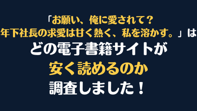 『お願い、俺に愛されて？～年下社長の求愛は甘く熱く、私を溶かす。』全巻はどこで安く読める？電子書籍サイト10社を徹底調査！