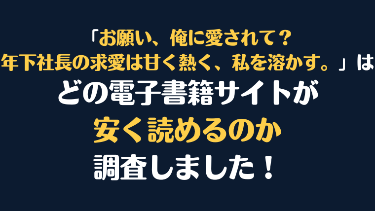 『お願い、俺に愛されて？～年下社長の求愛は甘く熱く、私を溶かす。』全巻はどこで安く読める？電子書籍サイト10社を徹底調査！