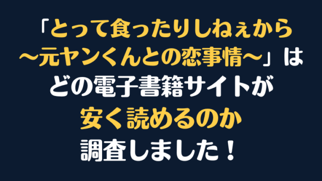 漫画『とって食ったりしねぇから～元ヤンくんとの恋事情～』全巻はどこで安く読める？電子書籍サイト10社を徹底調査！