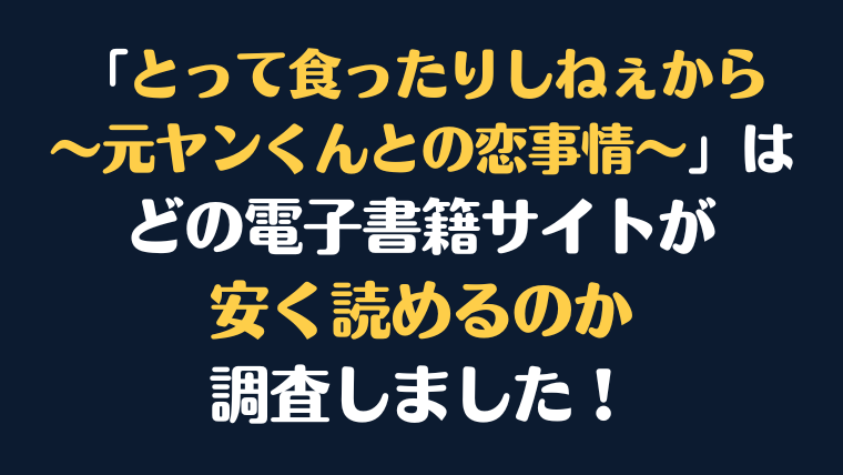 漫画『とって食ったりしねぇから～元ヤンくんとの恋事情～』全巻はどこで安く読める？電子書籍サイト10社を徹底調査！