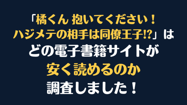漫画『橘くん 抱いてください！ ハジメテの相手は同僚王子!?』全巻はどこで安く読める？電子書籍サイト10社を徹底調査！