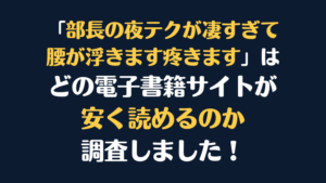 漫画『部長の夜テクが凄すぎて腰が浮きます疼きます』が安く読めるのはどこ？電子書籍サイト10社を徹底調査！
